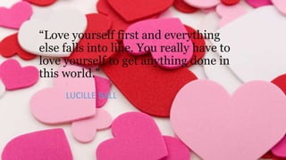 “Love yourself first and everything
else falls into line. You really have to
love yourself to get anything done in
this world.”
LUCILLE BALL

 