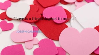 “Love is a friendship set to music.”
JOSEPH CAMPBELL

 