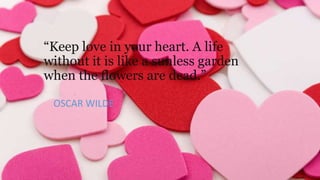 “Keep love in your heart. A life
without it is like a sunless garden
when the flowers are dead.”
OSCAR WILDE

 