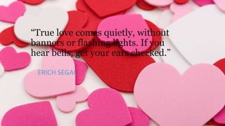 “True love comes quietly, without
banners or flashing lights. If you
hear bells, get your ears checked.”
ERICH SEGAL

 
