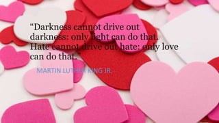 “Darkness cannot drive out
darkness: only light can do that.
Hate cannot drive out hate: only love
can do that.”
MARTIN LUTHER KING JR.

 