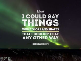 Quote: “If found I could say things with colors
and shapes that I couldn’t say any other way” –
Georgia O’keefe
 