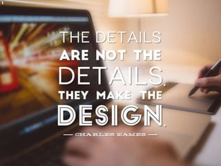 Quote: “The details are not the details. They
make the design” – Charles Eames
 