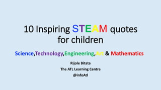 10 Inspiring STEAM quotes
for children
Rijole Bitata
The ATL Learning Centre
@infoAtl
Science,Technology,Engineering,Art & Mathematics
 