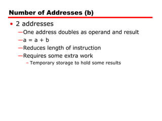Number of Addresses (b) 2 addresses One address doubles as operand and result a = a + b Reduces length of instruction Requires some extra work Temporary storage to hold some results 