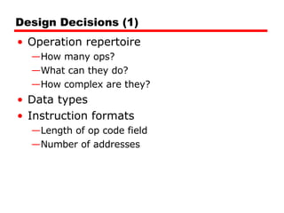 Design Decisions (1) Operation repertoire How many ops? What can they do? How complex are they? Data types Instruction formats Length of op code field Number of addresses 