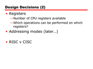 Design Decisions (2) Registers Number of CPU registers available Which operations can be performed on which registers? Addressing modes (later…) RISC v CISC 