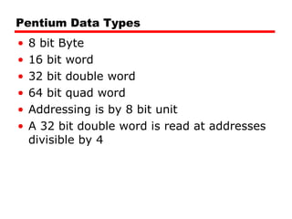 Pentium Data Types 8 bit Byte 16 bit word 32 bit double word 64 bit quad word Addressing is by 8 bit unit A 32 bit double word is read at addresses divisible by 4 