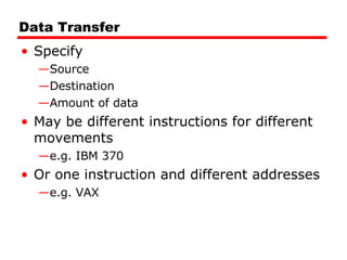 Data Transfer Specify Source Destination Amount of data May be different instructions for different movements e.g. IBM 370 Or one instruction and different addresses e.g. VAX 