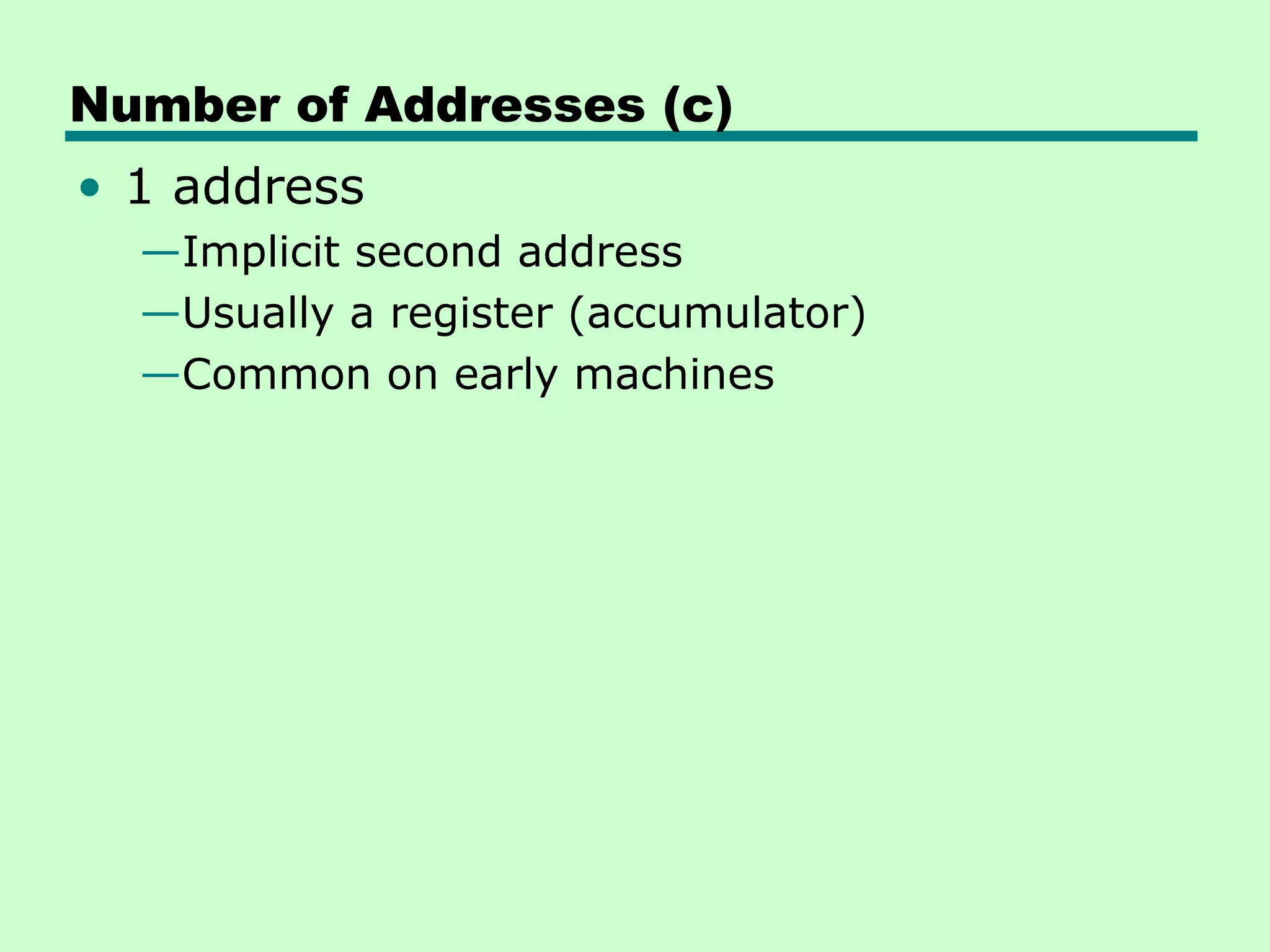 Number of Addresses (c)
• 1 address
  —Implicit second address
  —Usually a register (accumulator)
  —Common on early machines
 