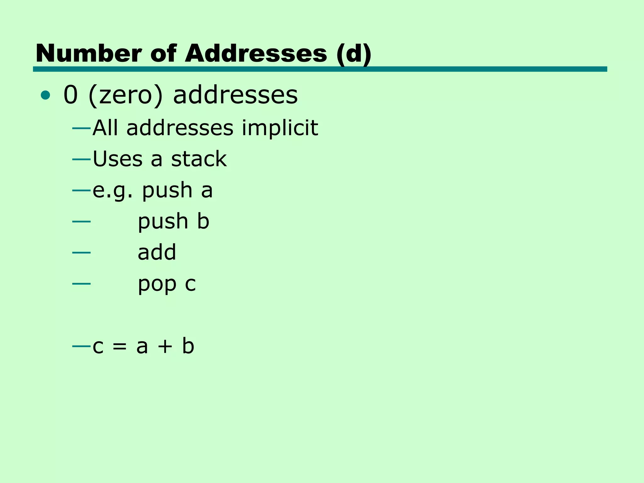 Number of Addresses (d)
• 0 (zero) addresses
  —All addresses implicit
  —Uses a stack
  —e.g. push a
  —     push b
  —     add
  —     pop c

  —c = a + b
 
