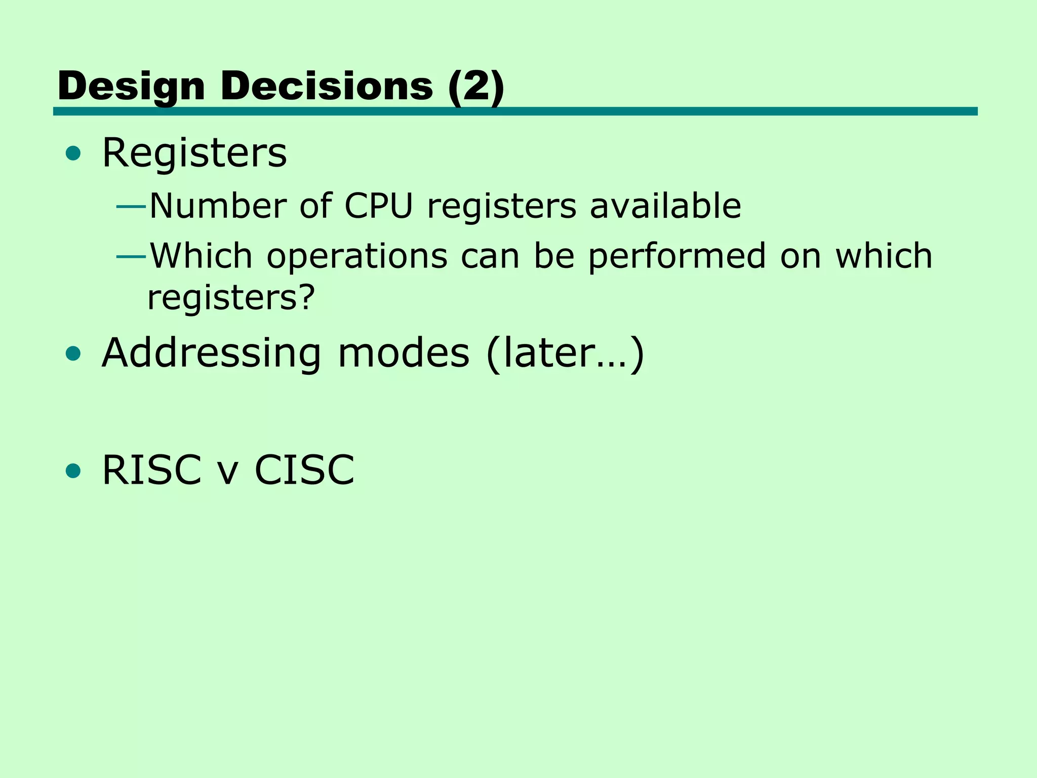 Design Decisions (2)
• Registers
  —Number of CPU registers available
  —Which operations can be performed on which
   registers?
• Addressing modes (later…)

• RISC v CISC
 
