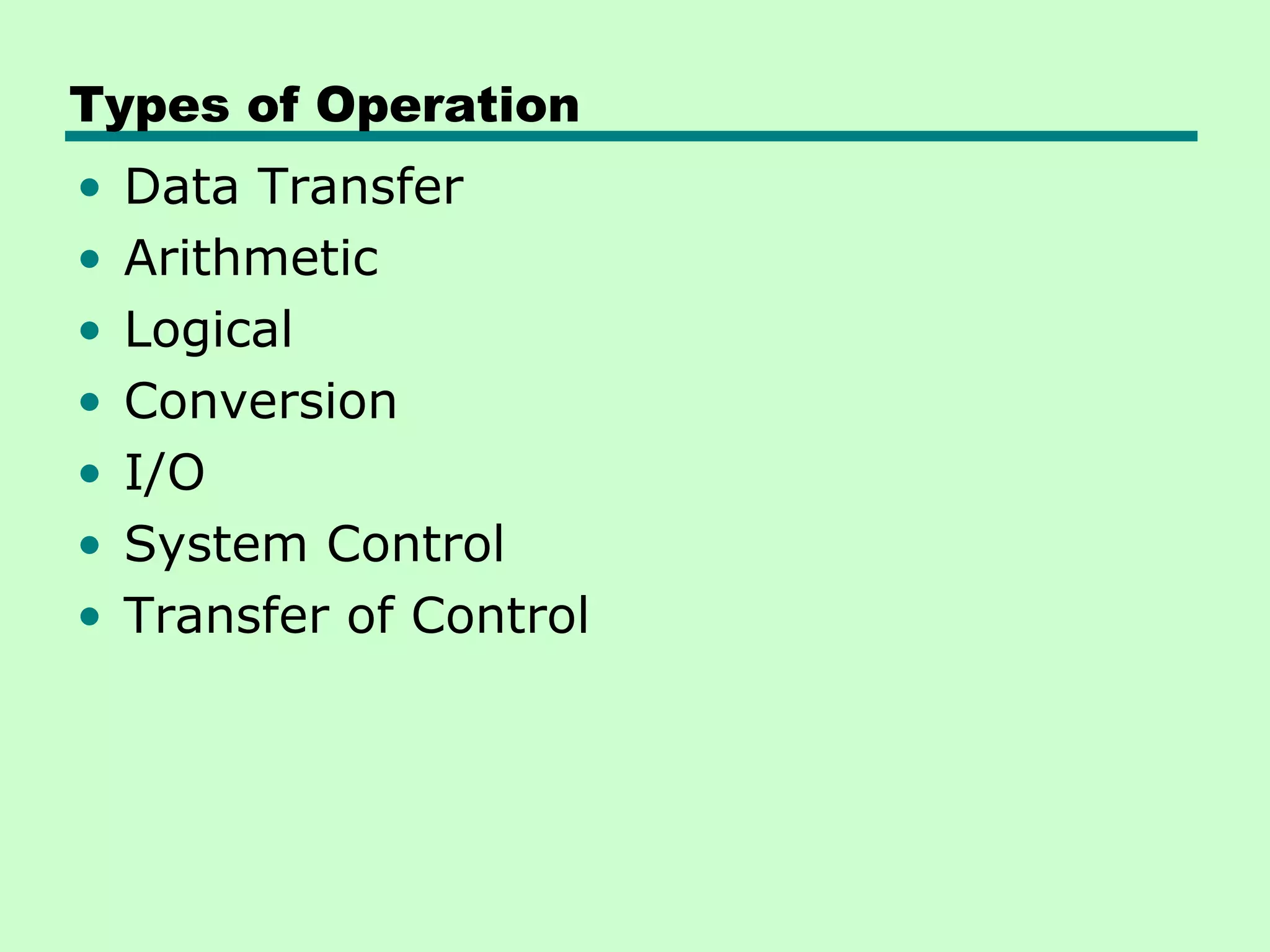 Types of Operation
•   Data Transfer
•   Arithmetic
•   Logical
•   Conversion
•   I/O
•   System Control
•   Transfer of Control
 