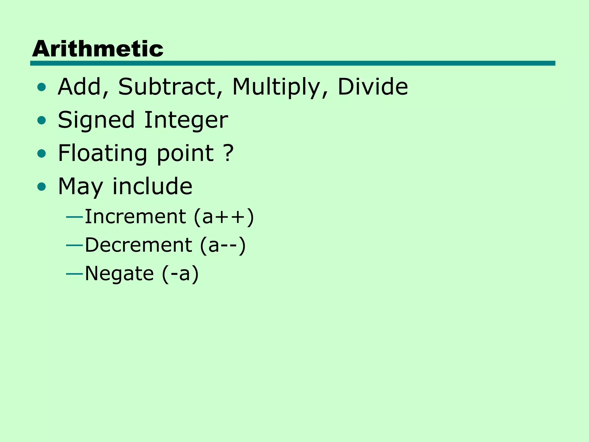 Arithmetic
•   Add, Subtract, Multiply, Divide
•   Signed Integer
•   Floating point ?
•   May include
    —Increment (a++)
    —Decrement (a--)
    —Negate (-a)
 