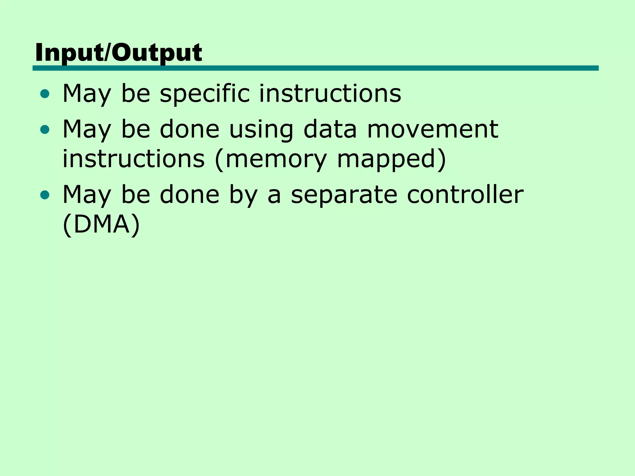 Input/Output
• May be specific instructions
• May be done using data movement
  instructions (memory mapped)
• May be done by a separate controller
  (DMA)
 