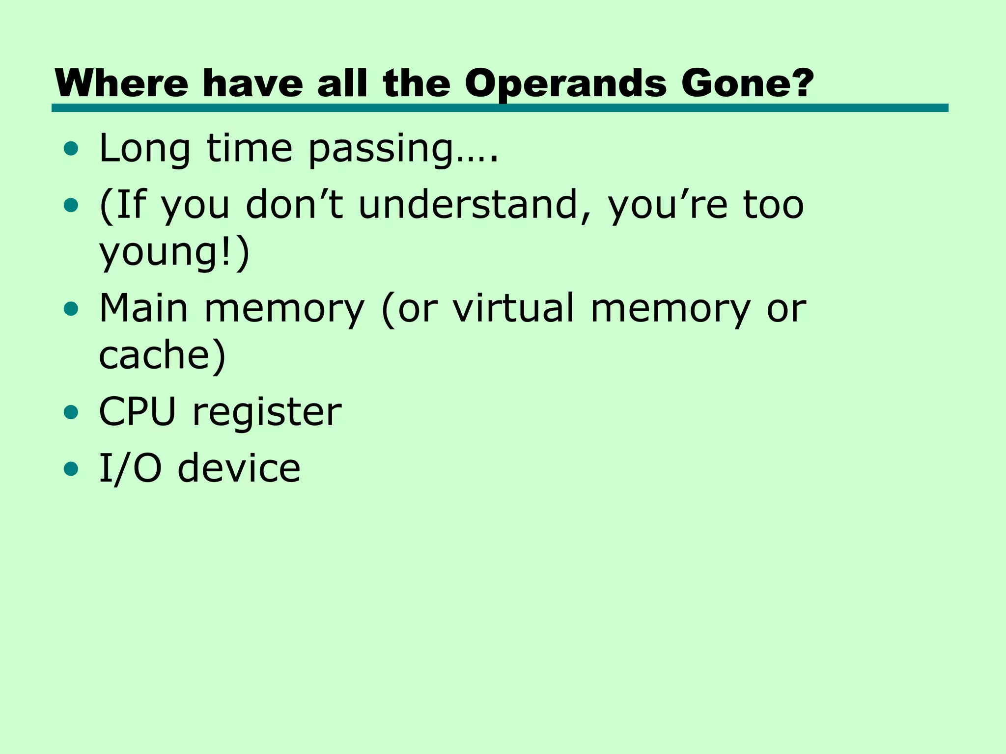 Where have all the Operands Gone?
• Long time passing….
• (If you don’t understand, you’re too
  young!)
• Main memory (or virtual memory or
  cache)
• CPU register
• I/O device
 