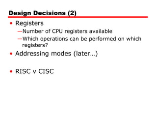 Design Decisions (2)
• Registers
—Number of CPU registers available
—Which operations can be performed on which
registers?
• Addressing modes (later…)
• RISC v CISC
 