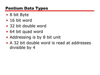 Pentium Data Types
• 8 bit Byte
• 16 bit word
• 32 bit double word
• 64 bit quad word
• Addressing is by 8 bit unit
• A 32 bit double word is read at addresses
divisible by 4
 