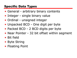 Specific Data Types
• General - arbitrary binary contents
• Integer - single binary value
• Ordinal - unsigned integer
• Unpacked BCD - One digit per byte
• Packed BCD - 2 BCD digits per byte
• Near Pointer - 32 bit offset within segment
• Bit field
• Byte String
• Floating Point
 