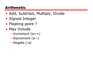 Arithmetic
• Add, Subtract, Multiply, Divide
• Signed Integer
• Floating point ?
• May include
—Increment (a++)
—Decrement (a--)
—Negate (-a)
 
