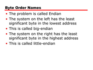 Byte Order Names
• The problem is called Endian
• The system on the left has the least
significant byte in the lowest address
• This is called big-endian
• The system on the right has the least
significant byte in the highest address
• This is called little-endian
 