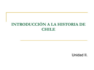 INTRODUCCIÓN A LA HISTORIA DE
CHILE
Unidad II.
 