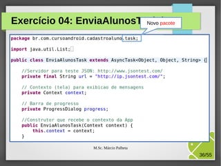 Exercício 04: EnviaAlunosTask.java
Novo pacote

M.Sc. Márcio Palheta

36/55

 