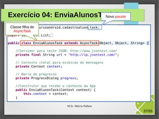 Exercício 04: EnviaAlunosTask.java
Novo pacote
Classe filha de
AsyncTask

M.Sc. Márcio Palheta

37/55

 
