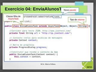 Exercício 04: EnviaAlunosTask.java
Novo pacote
Classe filha de
AsyncTask

Tipo de retorno

M.Sc. Márcio Palheta

38/55

 
