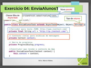 Exercício 04: EnviaAlunosTask.java
Novo pacote
Classe filha de
AsyncTask

Tipo de retorno

M.Sc. Márcio Palheta

40/55

 