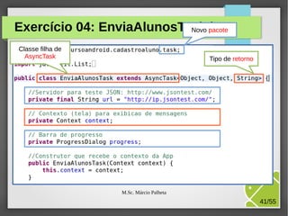 Exercício 04: EnviaAlunosTask.java
Novo pacote
Classe filha de
AsyncTask

Tipo de retorno

M.Sc. Márcio Palheta

41/55

 