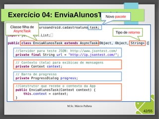 Exercício 04: EnviaAlunosTask.java
Novo pacote
Classe filha de
AsyncTask

Tipo de retorno

M.Sc. Márcio Palheta

42/55

 