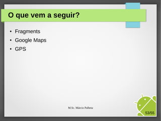 O que vem a seguir?
●

Fragments

●

Google Maps

●

GPS

M.Sc. Márcio Palheta

53/55

 
