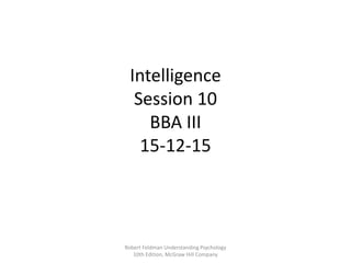 Intelligence
Session 10
BBA III
15-12-15
Robert Feldman Understanding Psychology
10th Edition, McGraw Hill Company
 