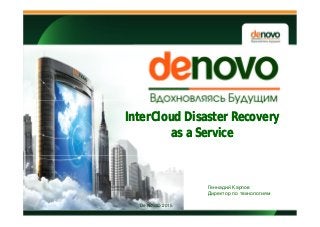 De Novo© 2015
InterCloud Disaster Recovery
as a Service
InterCloud Disaster Recovery
as a Service
Геннадий Карпов
Директор по технологиям
 