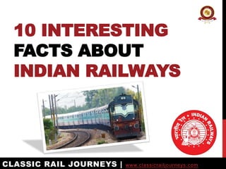 10 INTERESTING
FACTS ABOUT
INDIAN RAILWAYS
CLASSIC RAIL JOURNEYS | www.classicrailjourneys.com
 
