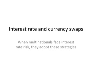 Interest rate and currency swaps
When multinationals face interest
rate risk, they adopt these strategies
 