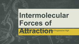 Intermolecular
Forces of
Attraction
Prepared by: Jerome A. Bigael, Leyte Progressive High
School
 