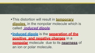 On the other hand, when the induced
dipole is due to the the interaction
between an ion and non-polar
molecule, the inter...