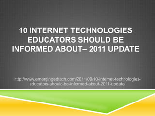 10 Internet Technologies Educators Should Be Informed About– 2011 Update http://www.emergingedtech.com/2011/09/10-internet-technologies-educators-should-be-informed-about-2011-update/ 