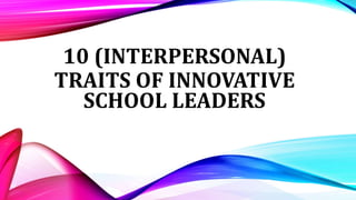 10 (INTERPERSONAL)
TRAITS OF INNOVATIVE
SCHOOL LEADERS
 