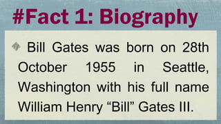 #Fact 1: Biography
Bill Gates was born on 28th
October 1955 in Seattle,
Washington with his full name
William Henry “Bill” Gates III.
 