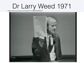 Dr Larry Weed 1971https://www.youtube.com/watch?v=qMsPXSMTpFI
 