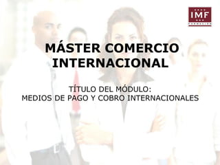 MÁSTER COMERCIO
INTERNACIONAL
TÍTULO DEL MÓDULO:
MEDIOS DE PAGO Y COBRO INTERNACIONALES

 