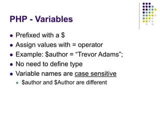 PHP - Variables
 Prefixed with a $
 Assign values with = operator
 Example: $author = “Trevor Adams”;
 No need to define type
 Variable names are case sensitive
 $author and $Author are different
 