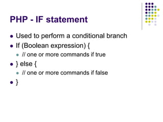 PHP - IF statement
 Used to perform a conditional branch
 If (Boolean expression) {
 // one or more commands if true
 } else {
 // one or more commands if false
 }
 