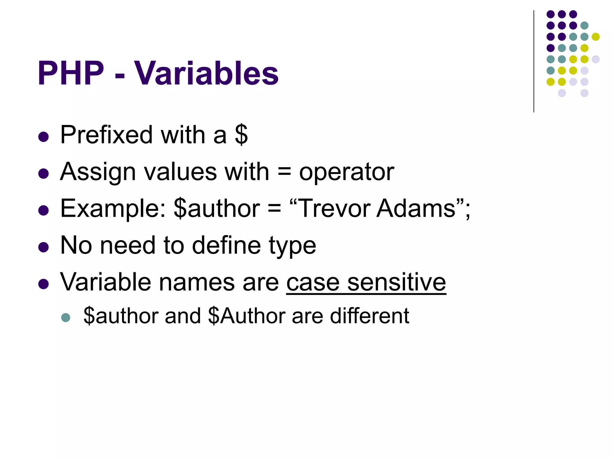 PHP - Variables
 Prefixed with a $
 Assign values with = operator
 Example: $author = “Trevor Adams”;
 No need to define type
 Variable names are case sensitive
 $author and $Author are different
 