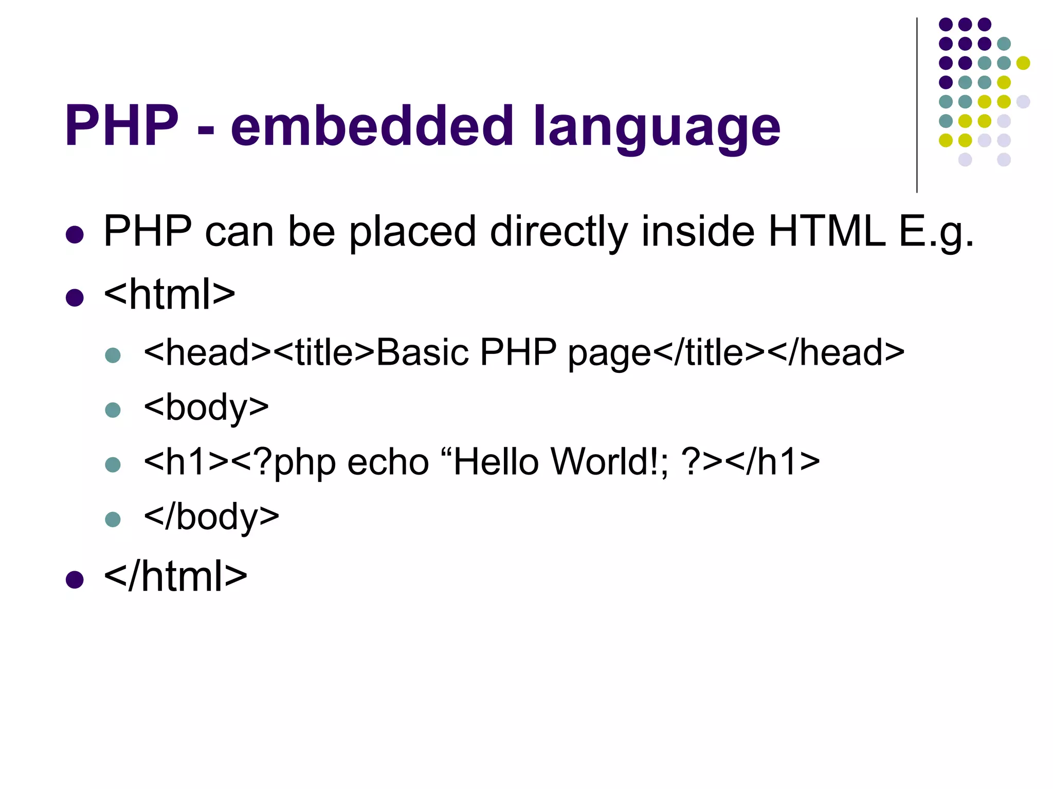 PHP - embedded language
 PHP can be placed directly inside HTML E.g.
 <html>
 <head><title>Basic PHP page</title></head>
 <body>
 <h1><?php echo “Hello World!; ?></h1>
 </body>
 </html>
 