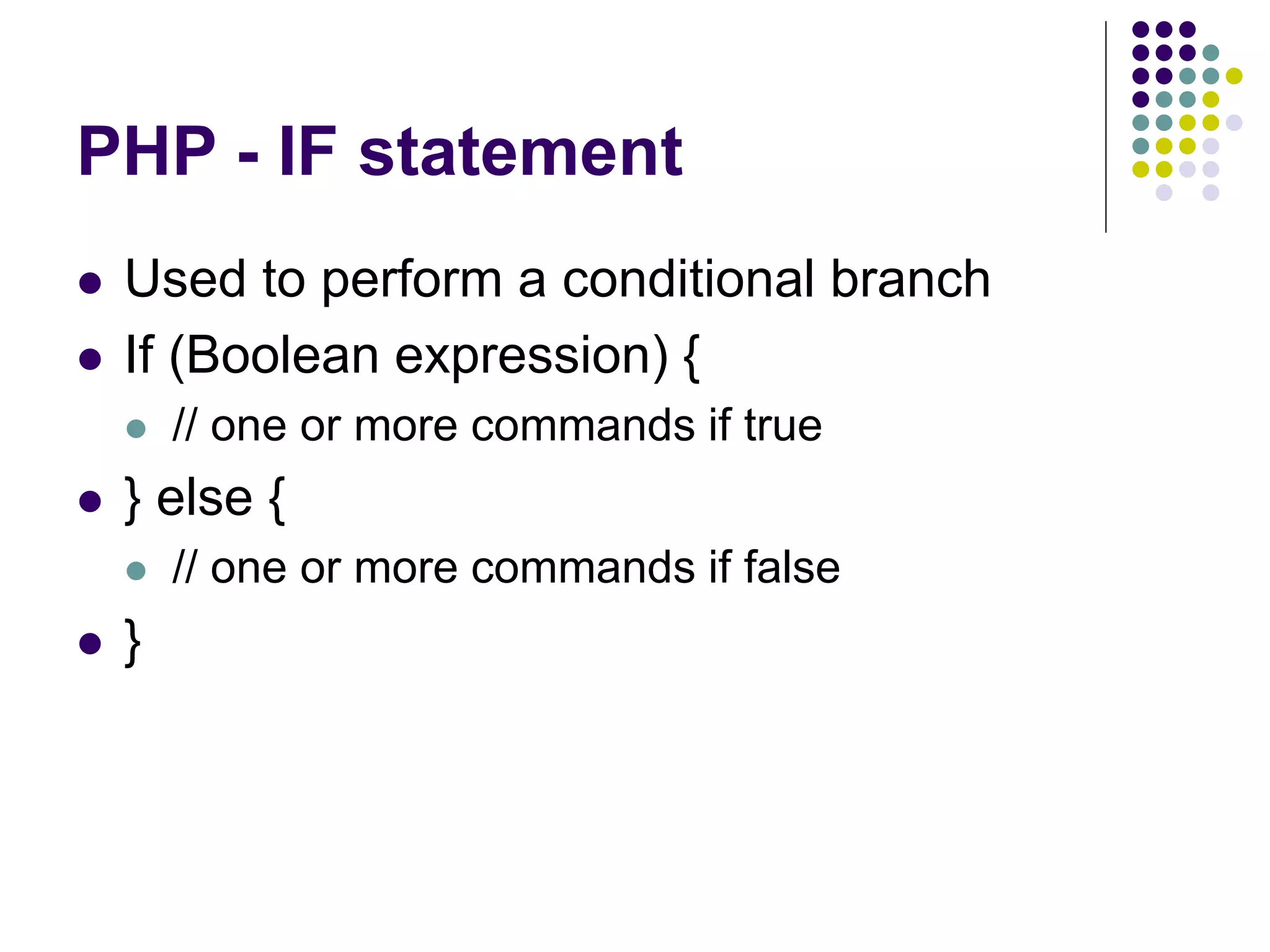 PHP - IF statement
 Used to perform a conditional branch
 If (Boolean expression) {
 // one or more commands if true
 } else {
 // one or more commands if false
 }
 