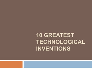 10 GREATEST
TECHNOLOGICAL
INVENTIONS
 